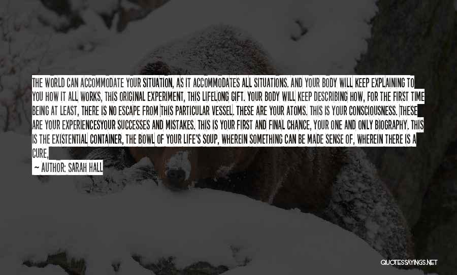 Sarah Hall Quotes: The World Can Accommodate Your Situation, As It Accommodates All Situations. And Your Body Will Keep Explaining To You How