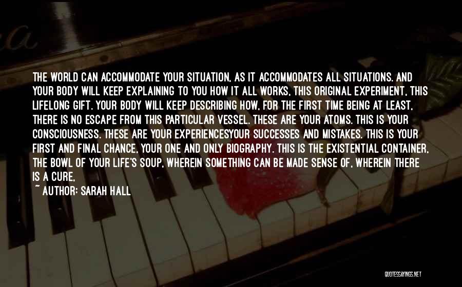 Sarah Hall Quotes: The World Can Accommodate Your Situation, As It Accommodates All Situations. And Your Body Will Keep Explaining To You How