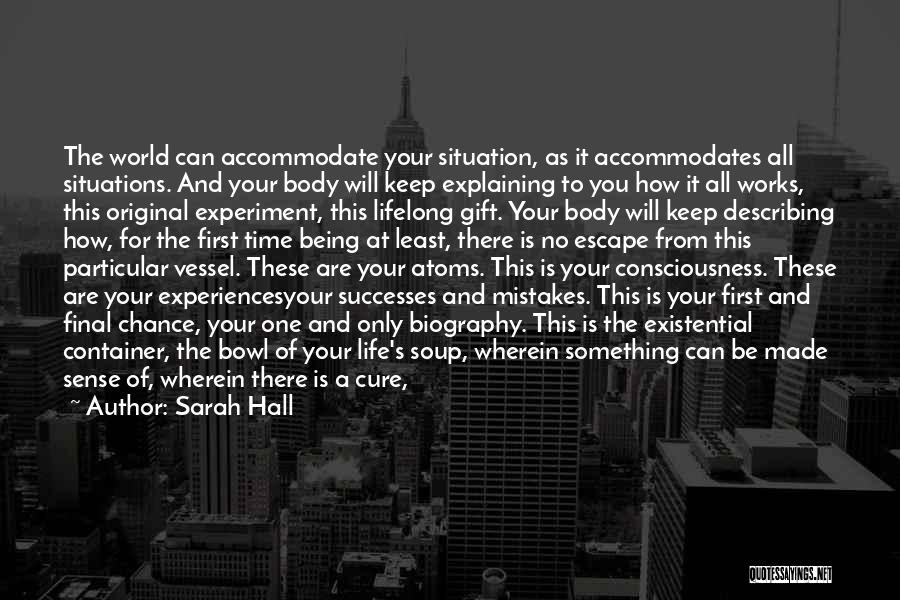 Sarah Hall Quotes: The World Can Accommodate Your Situation, As It Accommodates All Situations. And Your Body Will Keep Explaining To You How