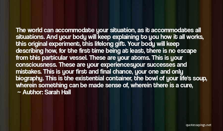 Sarah Hall Quotes: The World Can Accommodate Your Situation, As It Accommodates All Situations. And Your Body Will Keep Explaining To You How