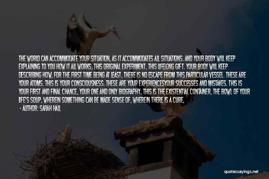 Sarah Hall Quotes: The World Can Accommodate Your Situation, As It Accommodates All Situations. And Your Body Will Keep Explaining To You How