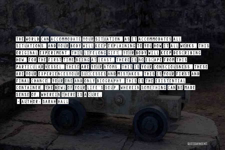 Sarah Hall Quotes: The World Can Accommodate Your Situation, As It Accommodates All Situations. And Your Body Will Keep Explaining To You How