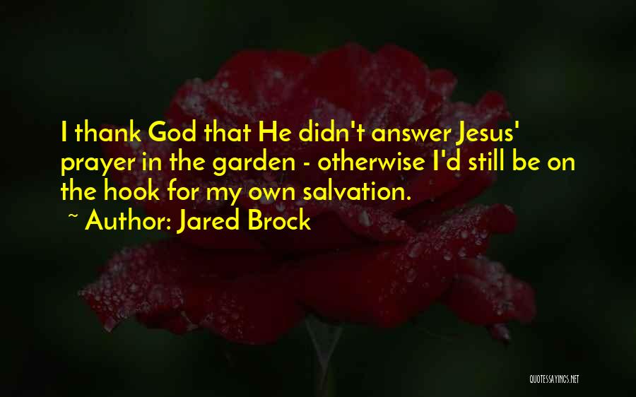 Jared Brock Quotes: I Thank God That He Didn't Answer Jesus' Prayer In The Garden - Otherwise I'd Still Be On The Hook