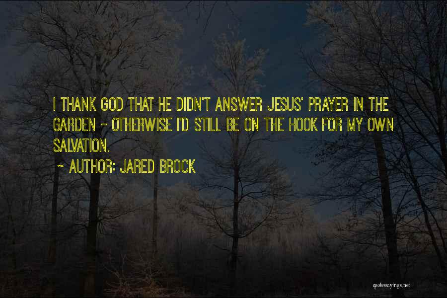 Jared Brock Quotes: I Thank God That He Didn't Answer Jesus' Prayer In The Garden - Otherwise I'd Still Be On The Hook