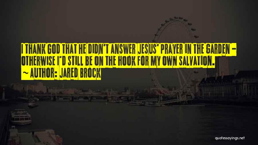 Jared Brock Quotes: I Thank God That He Didn't Answer Jesus' Prayer In The Garden - Otherwise I'd Still Be On The Hook