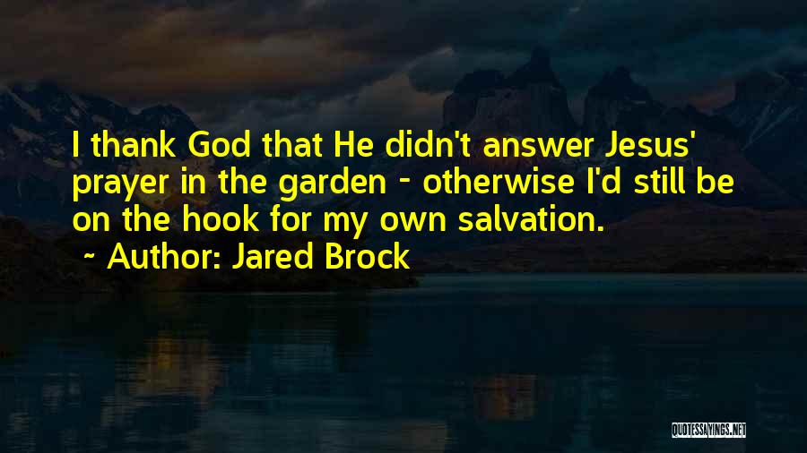 Jared Brock Quotes: I Thank God That He Didn't Answer Jesus' Prayer In The Garden - Otherwise I'd Still Be On The Hook