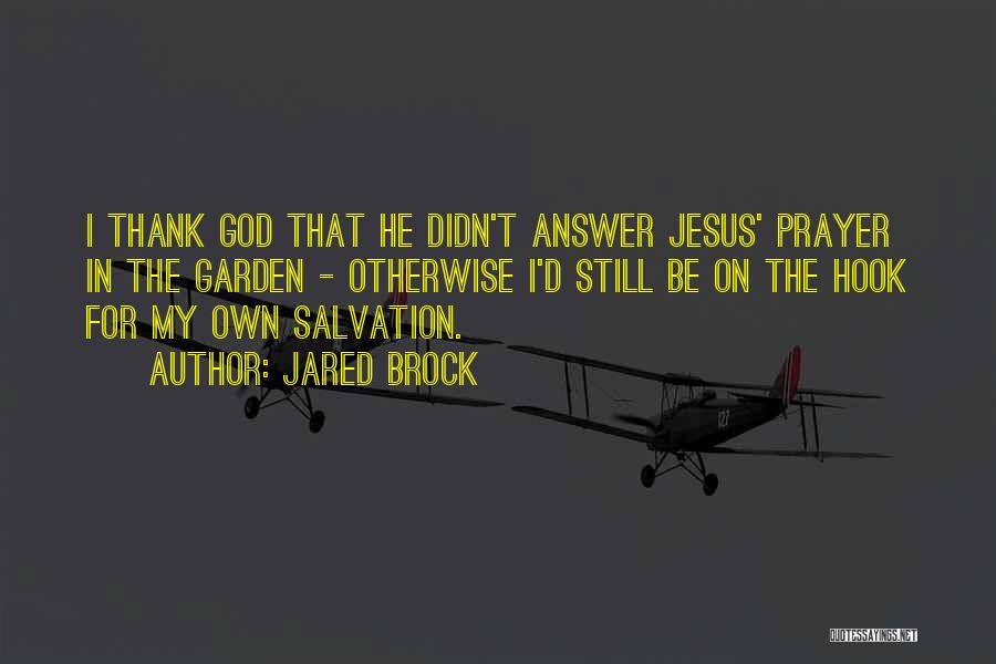Jared Brock Quotes: I Thank God That He Didn't Answer Jesus' Prayer In The Garden - Otherwise I'd Still Be On The Hook