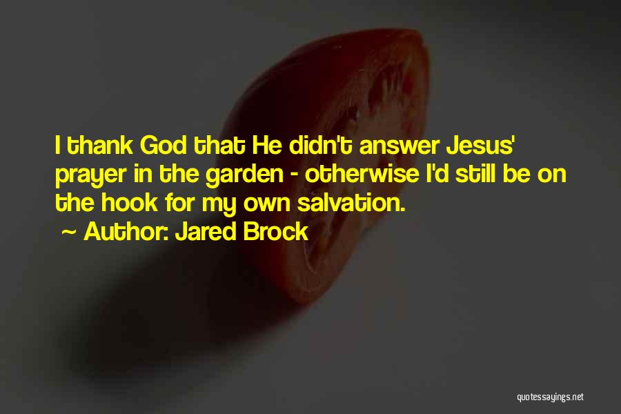 Jared Brock Quotes: I Thank God That He Didn't Answer Jesus' Prayer In The Garden - Otherwise I'd Still Be On The Hook