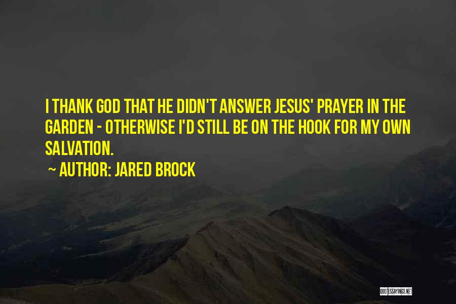 Jared Brock Quotes: I Thank God That He Didn't Answer Jesus' Prayer In The Garden - Otherwise I'd Still Be On The Hook