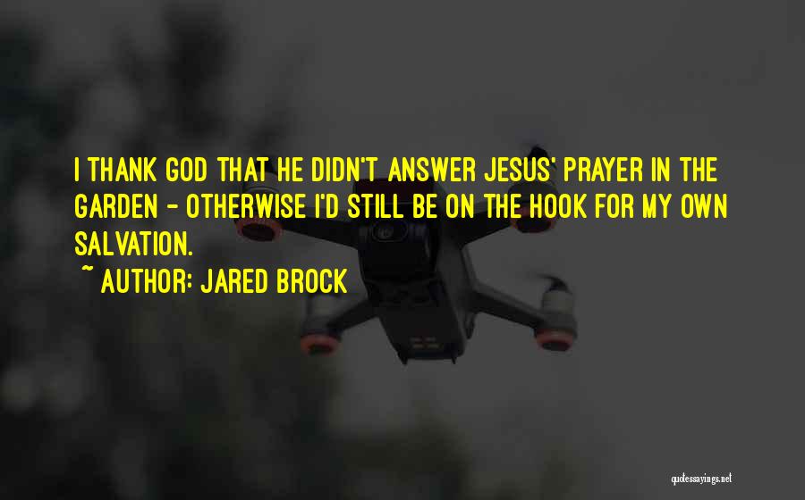 Jared Brock Quotes: I Thank God That He Didn't Answer Jesus' Prayer In The Garden - Otherwise I'd Still Be On The Hook