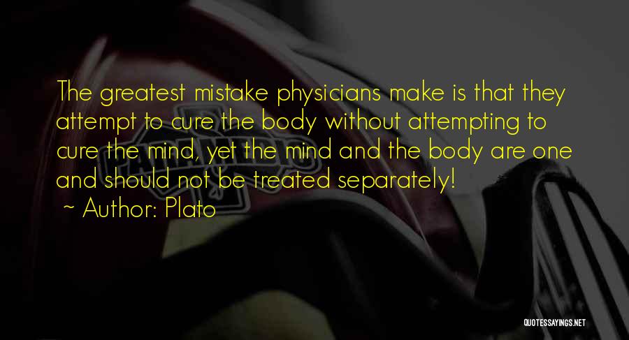 Plato Quotes: The Greatest Mistake Physicians Make Is That They Attempt To Cure The Body Without Attempting To Cure The Mind, Yet