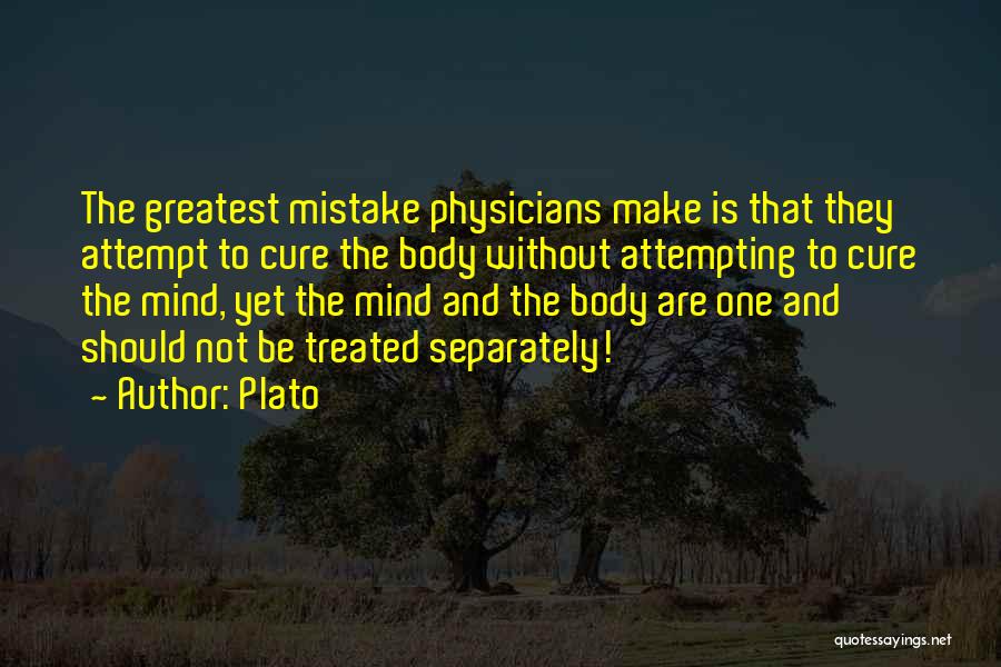 Plato Quotes: The Greatest Mistake Physicians Make Is That They Attempt To Cure The Body Without Attempting To Cure The Mind, Yet