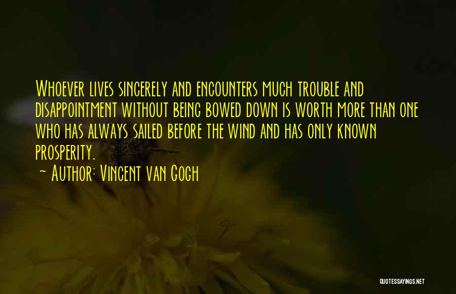 Vincent Van Gogh Quotes: Whoever Lives Sincerely And Encounters Much Trouble And Disappointment Without Being Bowed Down Is Worth More Than One Who Has