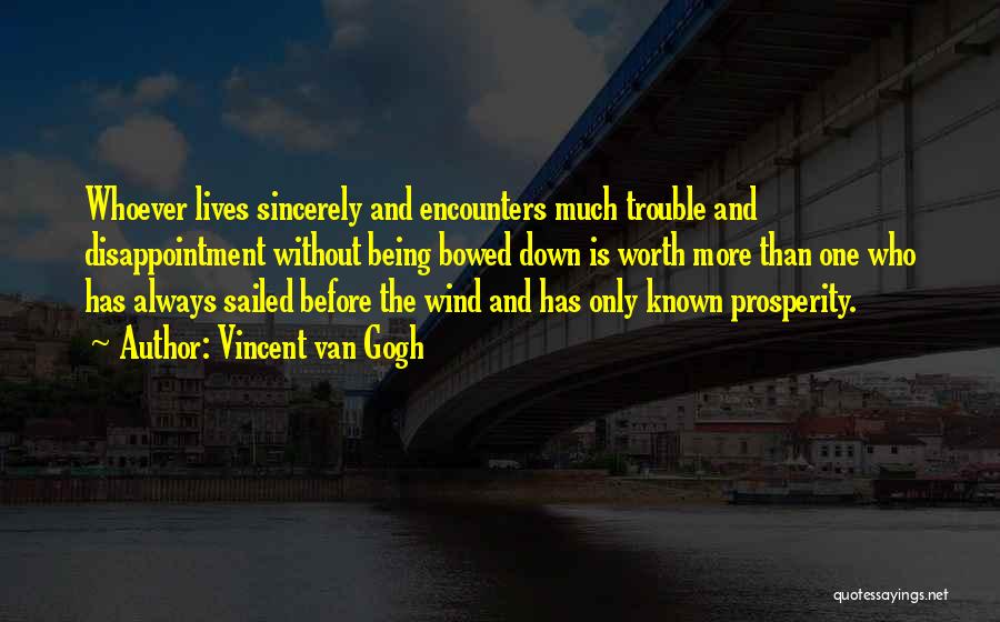 Vincent Van Gogh Quotes: Whoever Lives Sincerely And Encounters Much Trouble And Disappointment Without Being Bowed Down Is Worth More Than One Who Has