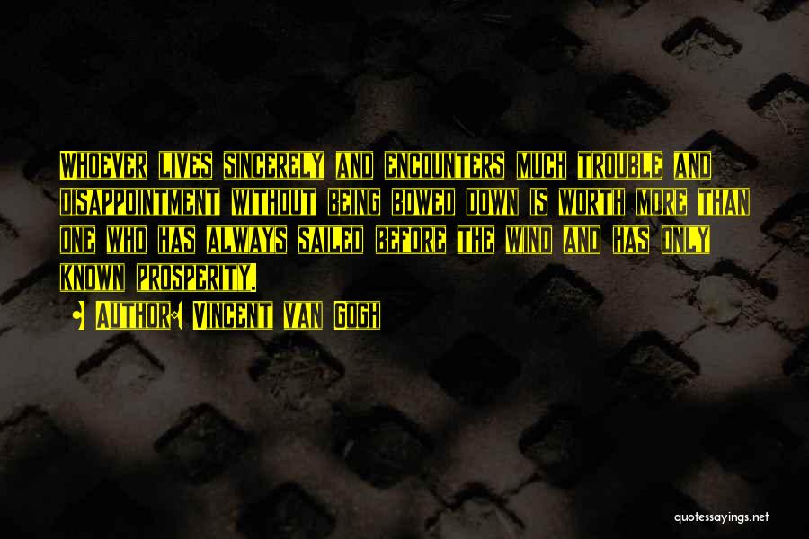 Vincent Van Gogh Quotes: Whoever Lives Sincerely And Encounters Much Trouble And Disappointment Without Being Bowed Down Is Worth More Than One Who Has
