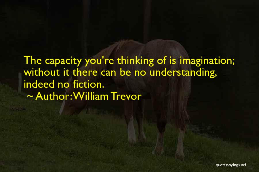 William Trevor Quotes: The Capacity You're Thinking Of Is Imagination; Without It There Can Be No Understanding, Indeed No Fiction.