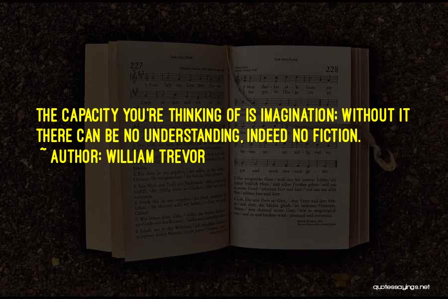 William Trevor Quotes: The Capacity You're Thinking Of Is Imagination; Without It There Can Be No Understanding, Indeed No Fiction.