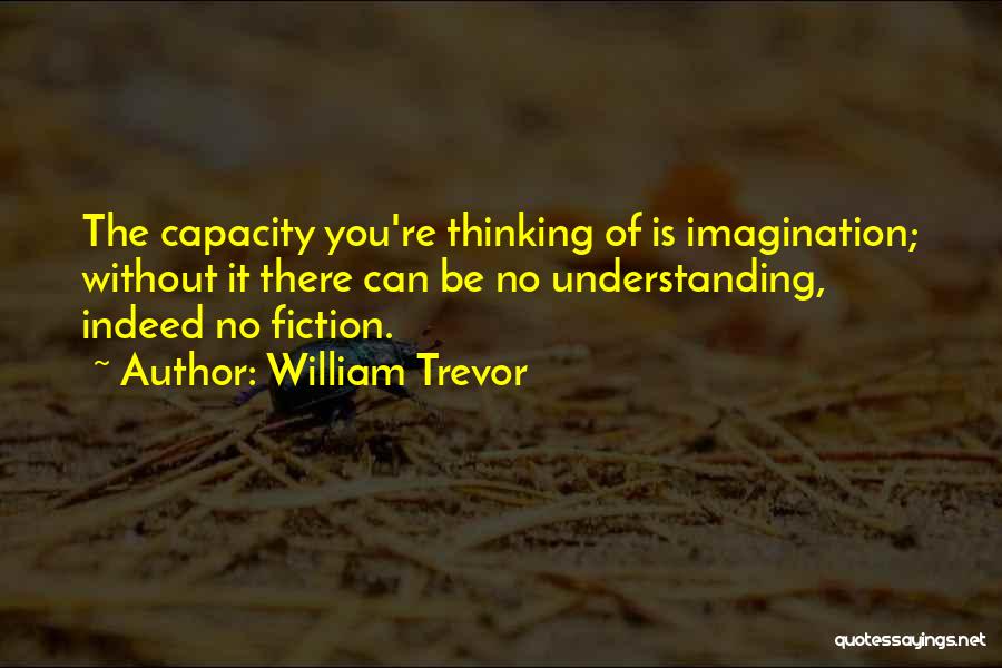 William Trevor Quotes: The Capacity You're Thinking Of Is Imagination; Without It There Can Be No Understanding, Indeed No Fiction.