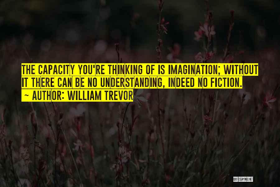 William Trevor Quotes: The Capacity You're Thinking Of Is Imagination; Without It There Can Be No Understanding, Indeed No Fiction.