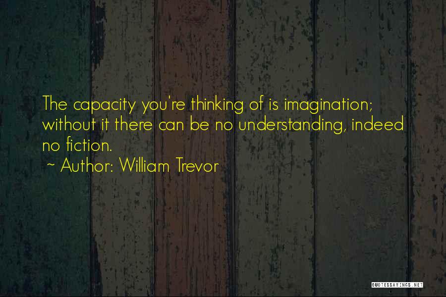 William Trevor Quotes: The Capacity You're Thinking Of Is Imagination; Without It There Can Be No Understanding, Indeed No Fiction.