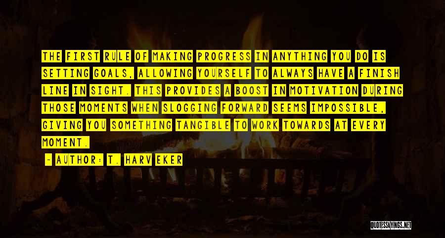 T. Harv Eker Quotes: The First Rule Of Making Progress In Anything You Do Is Setting Goals, Allowing Yourself To Always Have A Finish