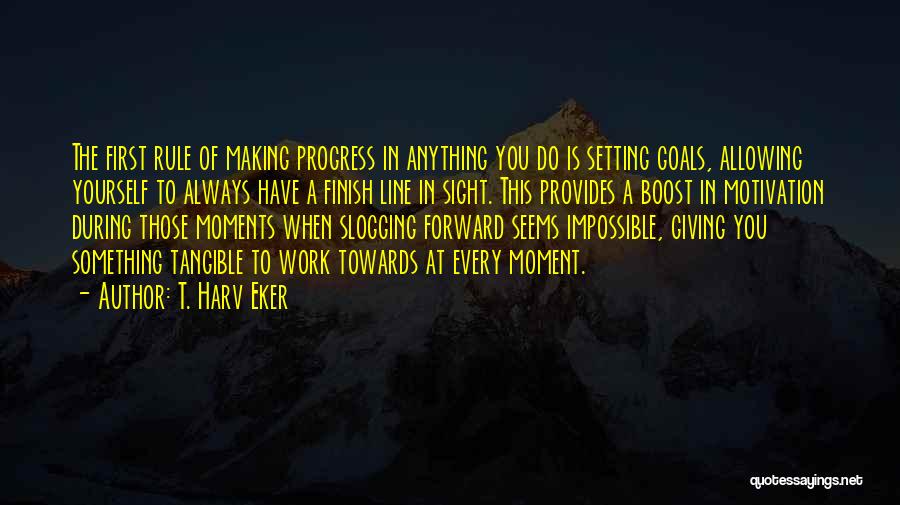 T. Harv Eker Quotes: The First Rule Of Making Progress In Anything You Do Is Setting Goals, Allowing Yourself To Always Have A Finish