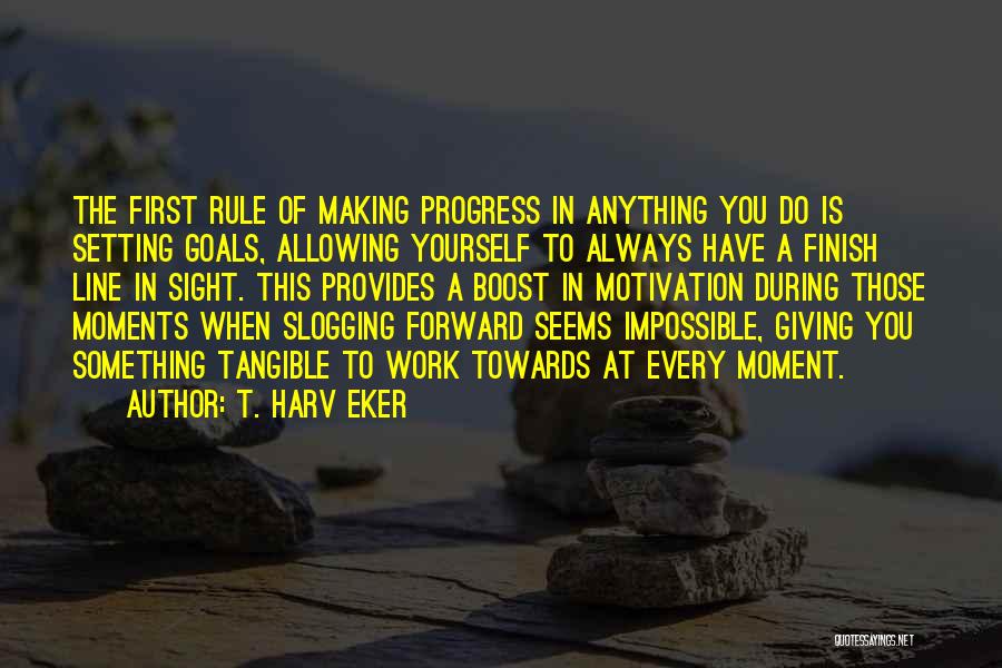 T. Harv Eker Quotes: The First Rule Of Making Progress In Anything You Do Is Setting Goals, Allowing Yourself To Always Have A Finish