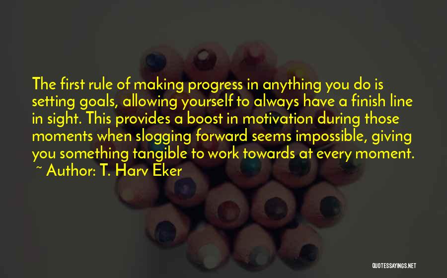 T. Harv Eker Quotes: The First Rule Of Making Progress In Anything You Do Is Setting Goals, Allowing Yourself To Always Have A Finish