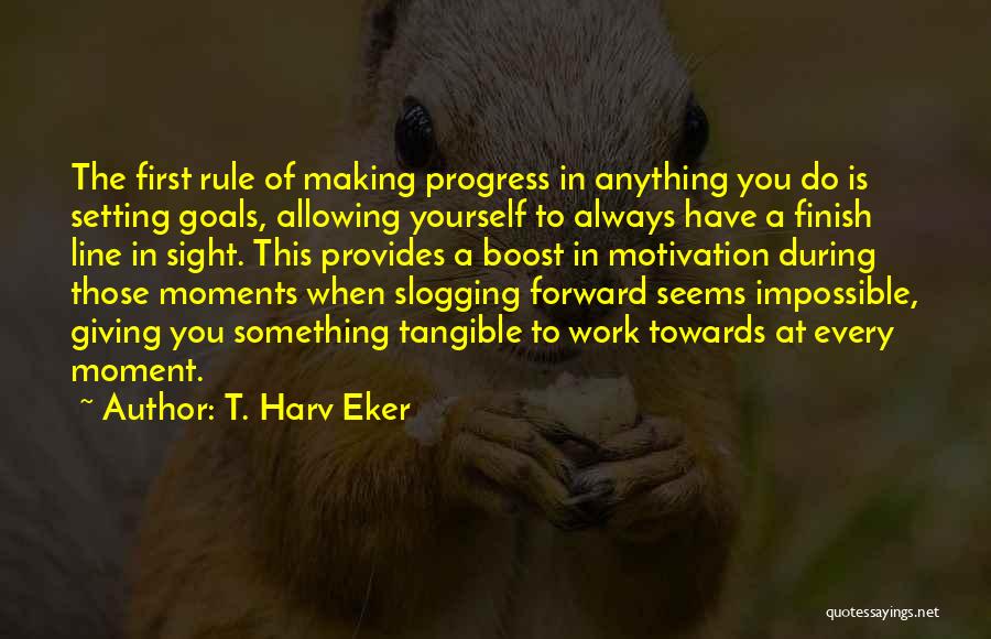 T. Harv Eker Quotes: The First Rule Of Making Progress In Anything You Do Is Setting Goals, Allowing Yourself To Always Have A Finish