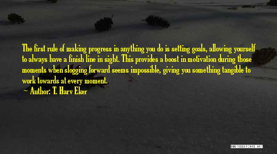 T. Harv Eker Quotes: The First Rule Of Making Progress In Anything You Do Is Setting Goals, Allowing Yourself To Always Have A Finish