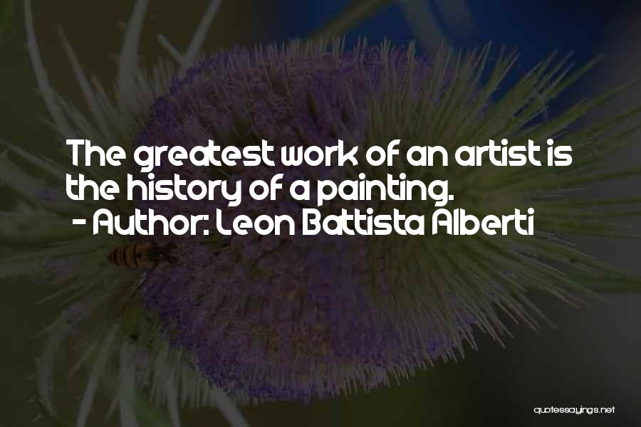 Leon Battista Alberti Quotes: The Greatest Work Of An Artist Is The History Of A Painting.