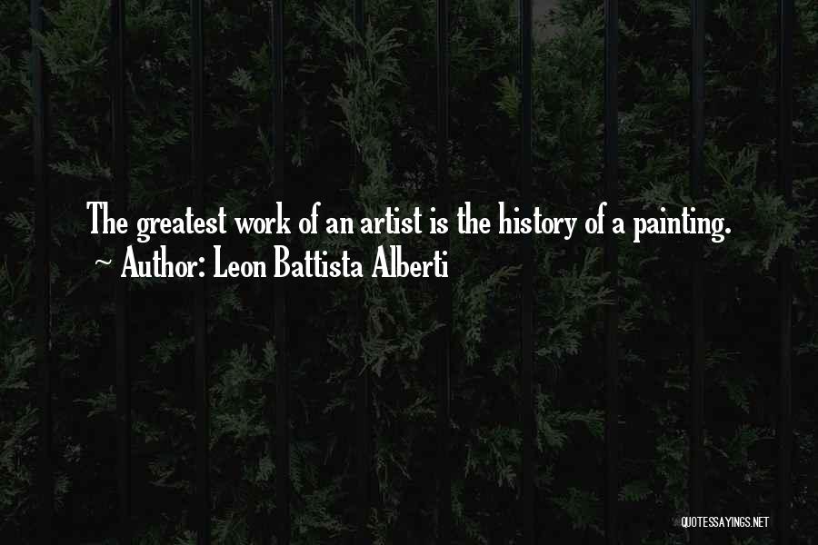 Leon Battista Alberti Quotes: The Greatest Work Of An Artist Is The History Of A Painting.