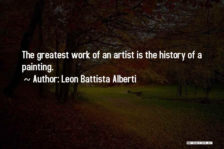 Leon Battista Alberti Quotes: The Greatest Work Of An Artist Is The History Of A Painting.