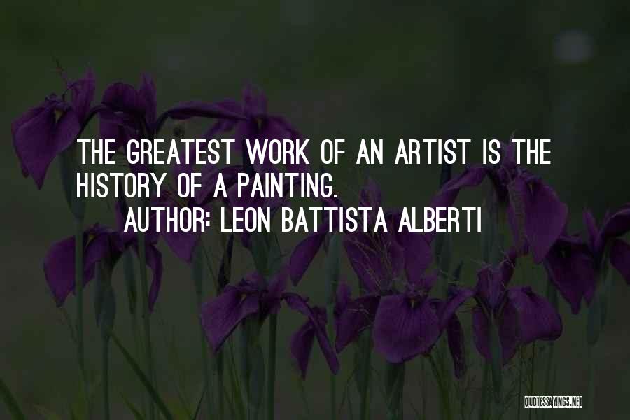 Leon Battista Alberti Quotes: The Greatest Work Of An Artist Is The History Of A Painting.