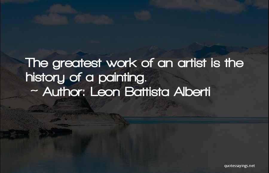 Leon Battista Alberti Quotes: The Greatest Work Of An Artist Is The History Of A Painting.