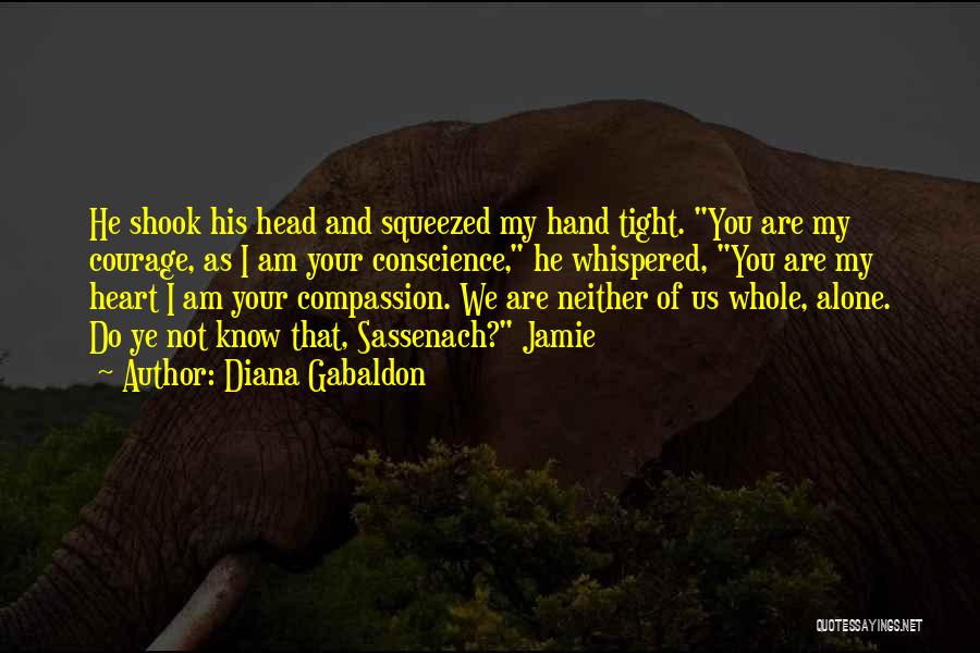 Diana Gabaldon Quotes: He Shook His Head And Squeezed My Hand Tight. You Are My Courage, As I Am Your Conscience, He Whispered,