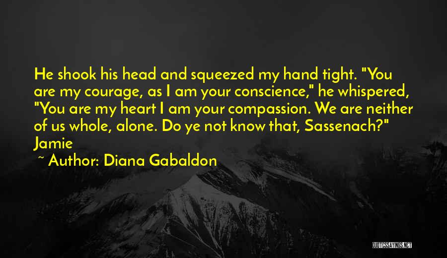 Diana Gabaldon Quotes: He Shook His Head And Squeezed My Hand Tight. You Are My Courage, As I Am Your Conscience, He Whispered,