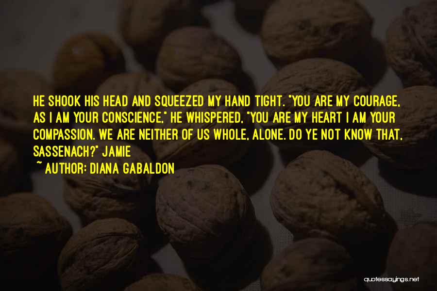 Diana Gabaldon Quotes: He Shook His Head And Squeezed My Hand Tight. You Are My Courage, As I Am Your Conscience, He Whispered,