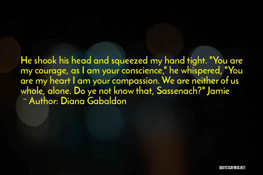 Diana Gabaldon Quotes: He Shook His Head And Squeezed My Hand Tight. You Are My Courage, As I Am Your Conscience, He Whispered,