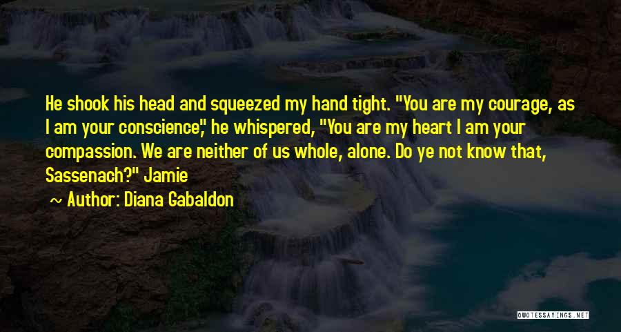 Diana Gabaldon Quotes: He Shook His Head And Squeezed My Hand Tight. You Are My Courage, As I Am Your Conscience, He Whispered,
