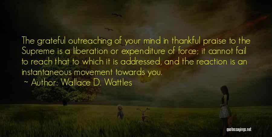 Wallace D. Wattles Quotes: The Grateful Outreaching Of Your Mind In Thankful Praise To The Supreme Is A Liberation Or Expenditure Of Force; It