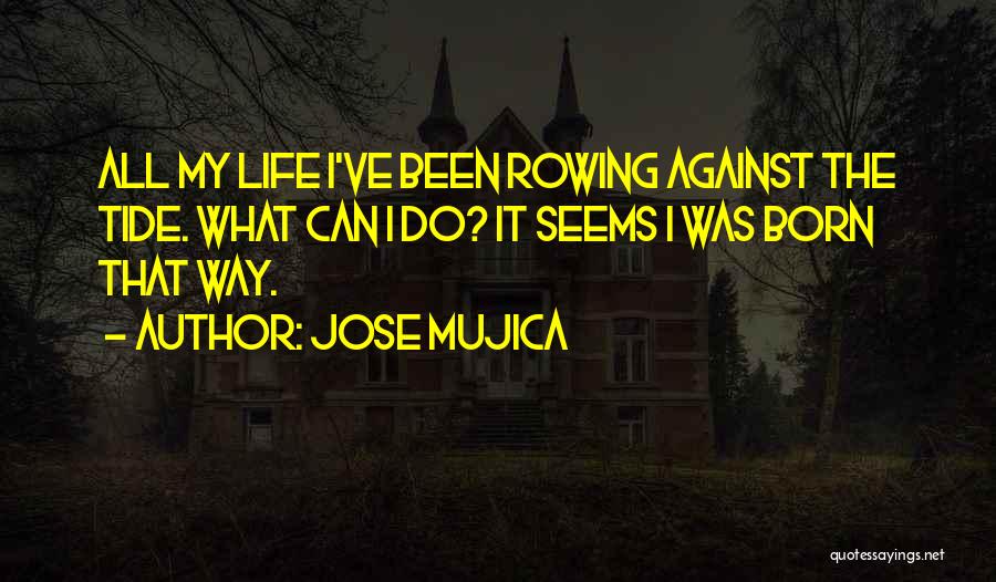 Jose Mujica Quotes: All My Life I've Been Rowing Against The Tide. What Can I Do? It Seems I Was Born That Way.