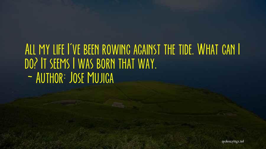 Jose Mujica Quotes: All My Life I've Been Rowing Against The Tide. What Can I Do? It Seems I Was Born That Way.