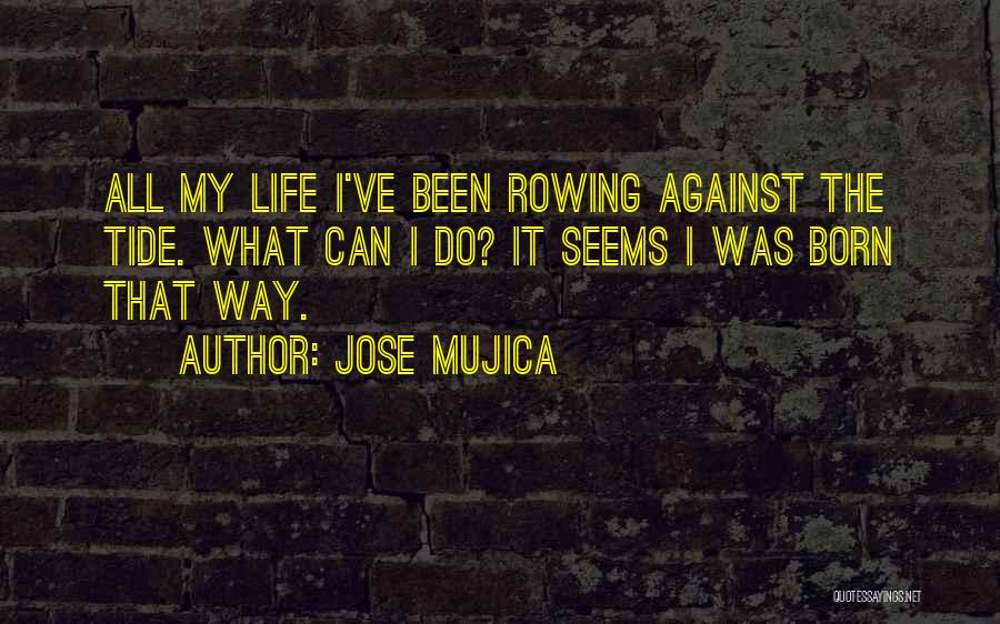Jose Mujica Quotes: All My Life I've Been Rowing Against The Tide. What Can I Do? It Seems I Was Born That Way.