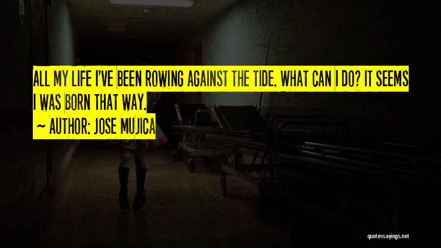 Jose Mujica Quotes: All My Life I've Been Rowing Against The Tide. What Can I Do? It Seems I Was Born That Way.