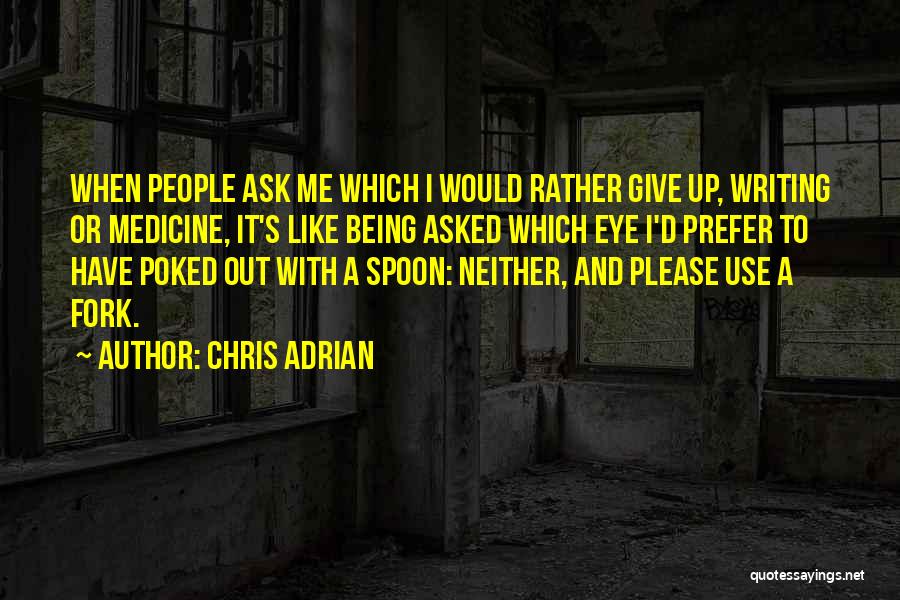 Chris Adrian Quotes: When People Ask Me Which I Would Rather Give Up, Writing Or Medicine, It's Like Being Asked Which Eye I'd