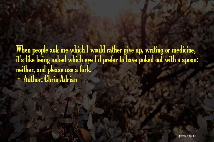 Chris Adrian Quotes: When People Ask Me Which I Would Rather Give Up, Writing Or Medicine, It's Like Being Asked Which Eye I'd