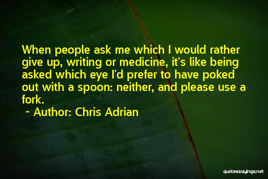 Chris Adrian Quotes: When People Ask Me Which I Would Rather Give Up, Writing Or Medicine, It's Like Being Asked Which Eye I'd