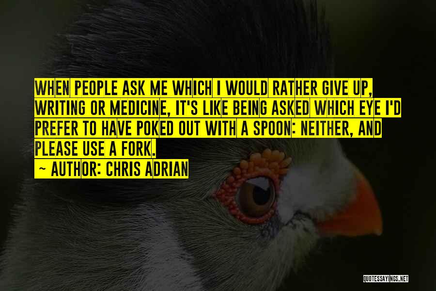 Chris Adrian Quotes: When People Ask Me Which I Would Rather Give Up, Writing Or Medicine, It's Like Being Asked Which Eye I'd