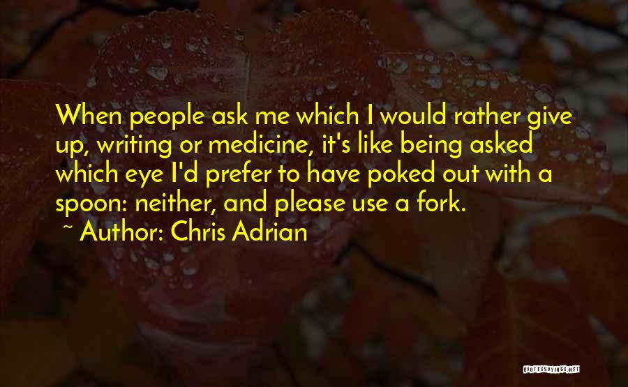 Chris Adrian Quotes: When People Ask Me Which I Would Rather Give Up, Writing Or Medicine, It's Like Being Asked Which Eye I'd